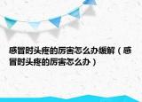 感冒时头疼的厉害怎么办缓解（感冒时头疼的厉害怎么办）