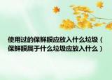 使用过的保鲜膜应放入什么垃圾（保鲜膜属于什么垃圾应放入什么）