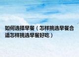 如何选择早餐（怎样挑选早餐合适怎样挑选早餐好吃）