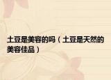 土豆是美容的吗（土豆是天然的美容佳品）