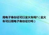 用电子身份证可以坐火车吗?（坐火车可以用电子身份证行吗）