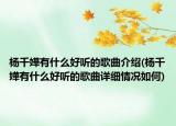 杨千嬅有什么好听的歌曲介绍(杨千嬅有什么好听的歌曲详细情况如何)