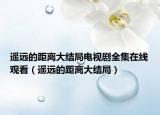遥远的距离大结局电视剧全集在线观看（遥远的距离大结局）