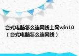台式电脑怎么连网线上网win10（台式电脑怎么连网线）