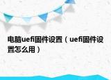 电脑uefi固件设置（uefi固件设置怎么用）