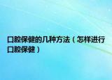 口腔保健的几种方法（怎样进行口腔保健）