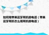 如何用苹果蓝牙耳机接电话（苹果蓝牙耳机怎么用耳机接电话）
