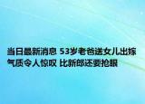 当日最新消息 53岁老爸送女儿出嫁气质令人惊叹 比新郎还要抢眼