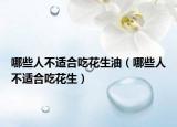 哪些人不适合吃花生油（哪些人不适合吃花生）