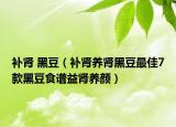 补肾 黑豆（补肾养肾黑豆最佳7款黑豆食谱益肾养颜）