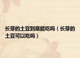 长芽的土豆到底能吃吗（长芽的土豆可以吃吗）