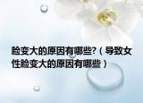 脸变大的原因有哪些?（导致女性脸变大的原因有哪些）