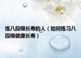 练八段锦长寿的人（如何练习八段锦健康长寿）