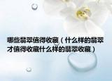 哪些翡翠值得收藏（什么样的翡翠才值得收藏什么样的翡翠收藏）