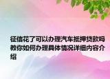 征信花了可以办理汽车抵押贷款吗 教你如何办理具体情况详细内容介绍