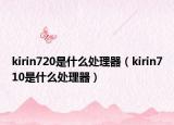 kirin720是什么处理器（kirin710是什么处理器）
