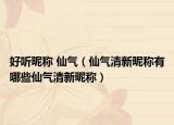 好听昵称 仙气（仙气清新昵称有哪些仙气清新昵称）
