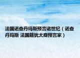法国诺查丹玛斯预言诸世纪（诺查丹玛斯 法国籍犹太裔预言家）