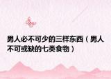 男人必不可少的三样东西（男人不可或缺的七类食物）