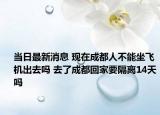 当日最新消息 现在成都人不能坐飞机出去吗 去了成都回家要隔离14天吗