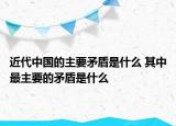 近代中国的主要矛盾是什么 其中最主要的矛盾是什么