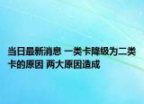 当日最新消息 一类卡降级为二类卡的原因 两大原因造成