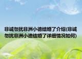 非诚勿扰非洲小德结婚了介绍(非诚勿扰非洲小德结婚了详细情况如何)