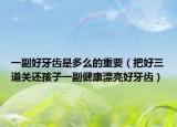 一副好牙齿是多么的重要（把好三道关还孩子一副健康漂亮好牙齿）