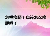 怎样瘦腿（应该怎么瘦腿呢）