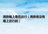 高铁晚上是否运行（高铁有没有晚上运行的）