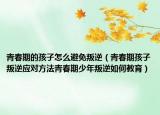 青春期的孩子怎么避免叛逆（青春期孩子叛逆应对方法青春期少年叛逆如何教育）
