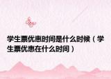 学生票优惠时间是什么时候（学生票优惠在什么时间）