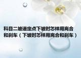 科目二坡道定点下坡时怎样用离合和刹车（下坡时怎样用离合和刹车）