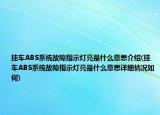 挂车ABS系统故障指示灯亮是什么意思介绍(挂车ABS系统故障指示灯亮是什么意思详细情况如何)