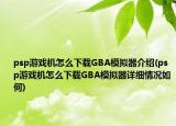 psp游戏机怎么下载GBA模拟器介绍(psp游戏机怎么下载GBA模拟器详细情况如何)