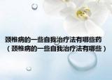 颈椎病的一些自我治疗法有哪些药（颈椎病的一些自我治疗法有哪些）