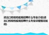 进出口检验检疫局招聘什么专业介绍(进出口检验检疫局招聘什么专业详细情况如何)