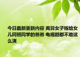 今日最新更新内容 离异女子嫁给女儿同班同学的爸爸 电视剧都不敢这么演