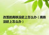改签的高铁没赶上怎么办（高铁没赶上怎么办）
