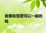 香蕉和雪碧可以一起吃吗