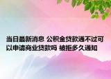 当日最新消息 公积金贷款通不过可以申请商业贷款吗 被拒多久通知