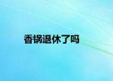 香锅退休了吗