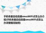 手机老是自动连接cmccWiFi点怎么办介绍(手机老是自动连接cmccWiFi点怎么办详细情况如何)