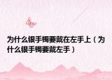 为什么银手镯要戴在左手上（为什么银手镯要戴左手）