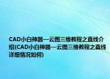 CAD小白神器—云图三维教程之直线介绍(CAD小白神器—云图三维教程之直线详细情况如何)