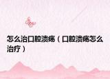 怎么治口腔溃疡（口腔溃疡怎么治疗）