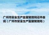 广州市安全生产监督管理局证件查询（广州市安全生产监督管理局）