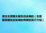 男生生理期女朋友应该做的（生理期男朋友应该做的有哪些简介介绍）