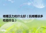 嗜睡乏力吃什么好（抗嗜睡该多吃些什么）