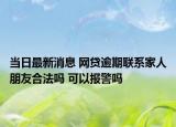 当日最新消息 网贷逾期联系家人朋友合法吗 可以报警吗